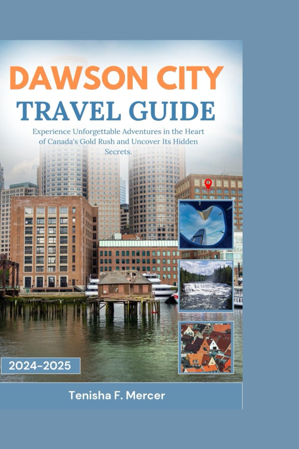 DAWSON CITY TRAVEL GUIDE 2024-2025: Experience Unforgettable Adventures in the Heart of Canada's Gold Rush and Uncover Its Hidden Secrets.