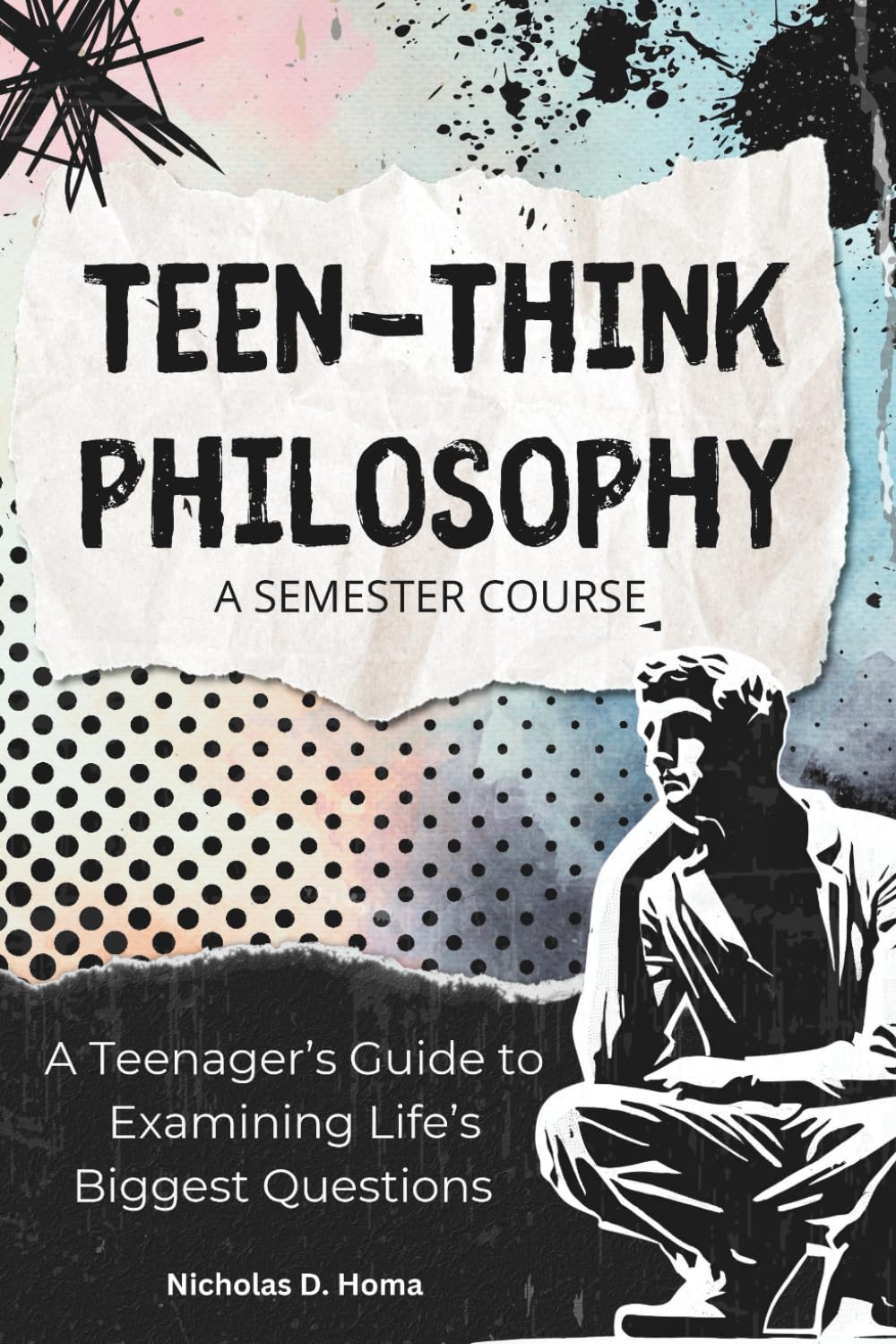 Teen-Think Philosophy: A Semester Course: A Teenager's Guide to Examining Life’s Biggest Questions