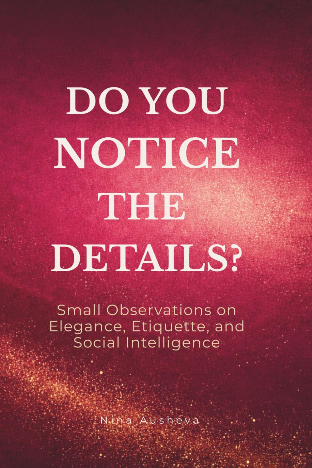 Do You Notice the Details?: Small Observations on Elegance, Modern Etiquette, and the Art of Social Intelligence (The Elegance of Attention Series)