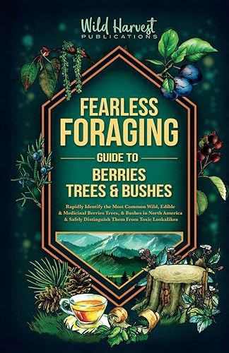 Fearless Foraging Guide to Berries, Trees &amp; Bushes: Rapidly Identify the Most Common Wild, Edible and Medicinal Berries, Trees and Bushes In North ... Safely Distinguish Them From Toxic Lookalikes