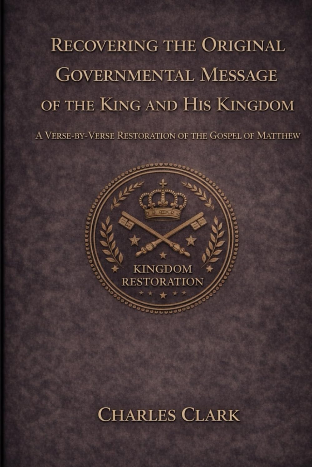 Recovering the Original Governmental Message of the King and His Kingdom: A Verse-by-Verse Restoration of the Gospel of Matthew