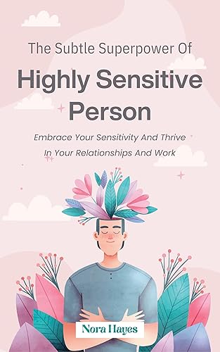 The Subtle Superpower of Highly Sensitive Person: Embrace Your Sensitivity and Thrive in Your Relationships and Work