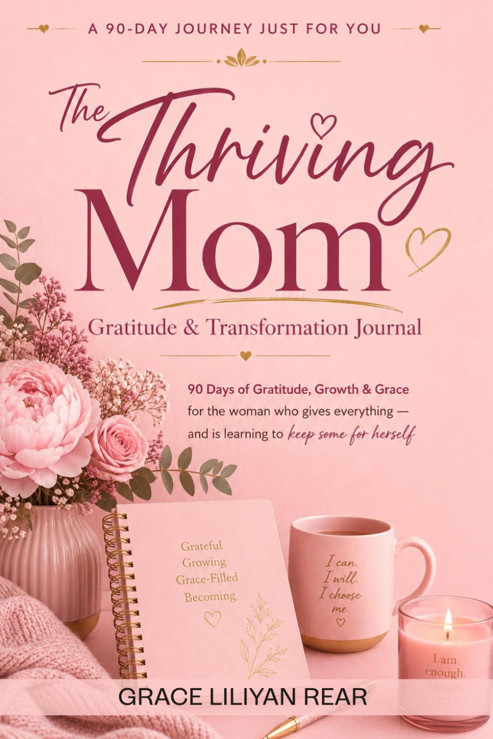 A 90-DAY JOURNEY JUST FOR YOU The Thriving Mom Gratitude & Transformation Journal: 90 Days of Gratitude, Growth & Grace for the woman who gives everything — and is learning to keep some for herself