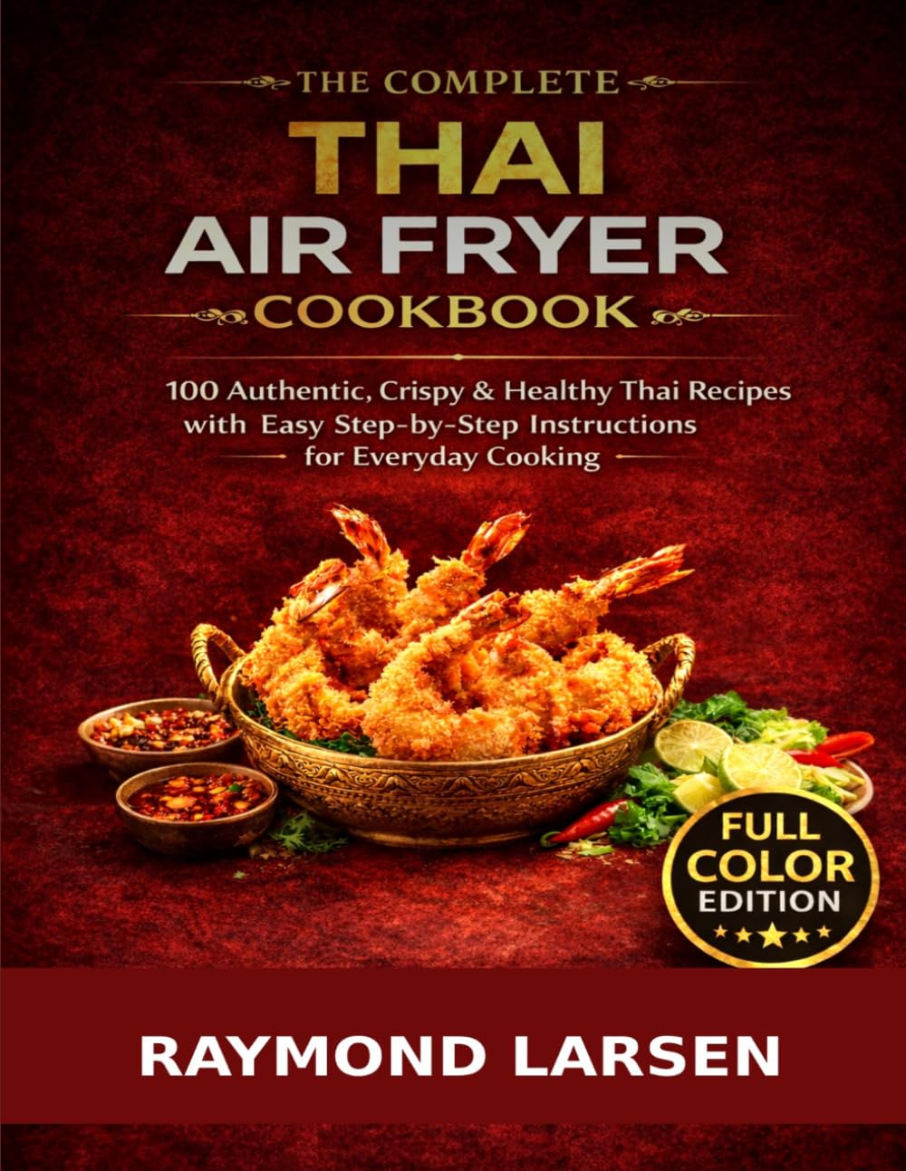 The Complete Thai Air Fryer Cookbook: 100 Authentic, Crispy & Healthy Thai Recipes with Easy Step-by-Step Instructions for Everyday Cooking