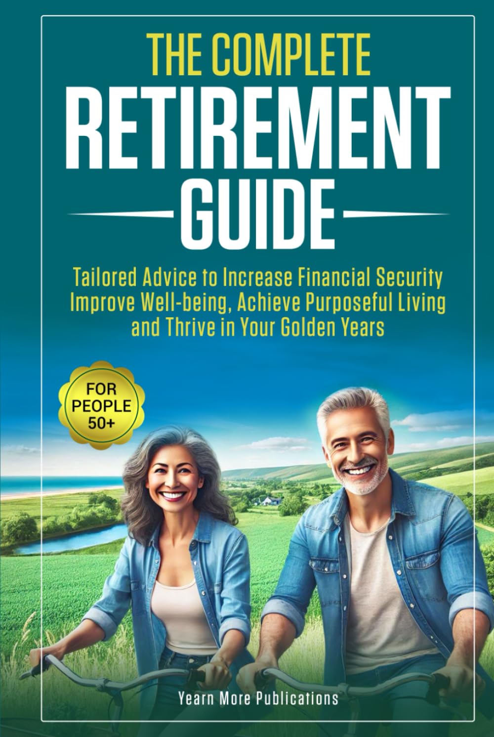 The Complete Retirement Guide for People 50+: Tailored Advice to Increase Financial Security, Improve Well-being, Achieve Purposeful Living and Thrive