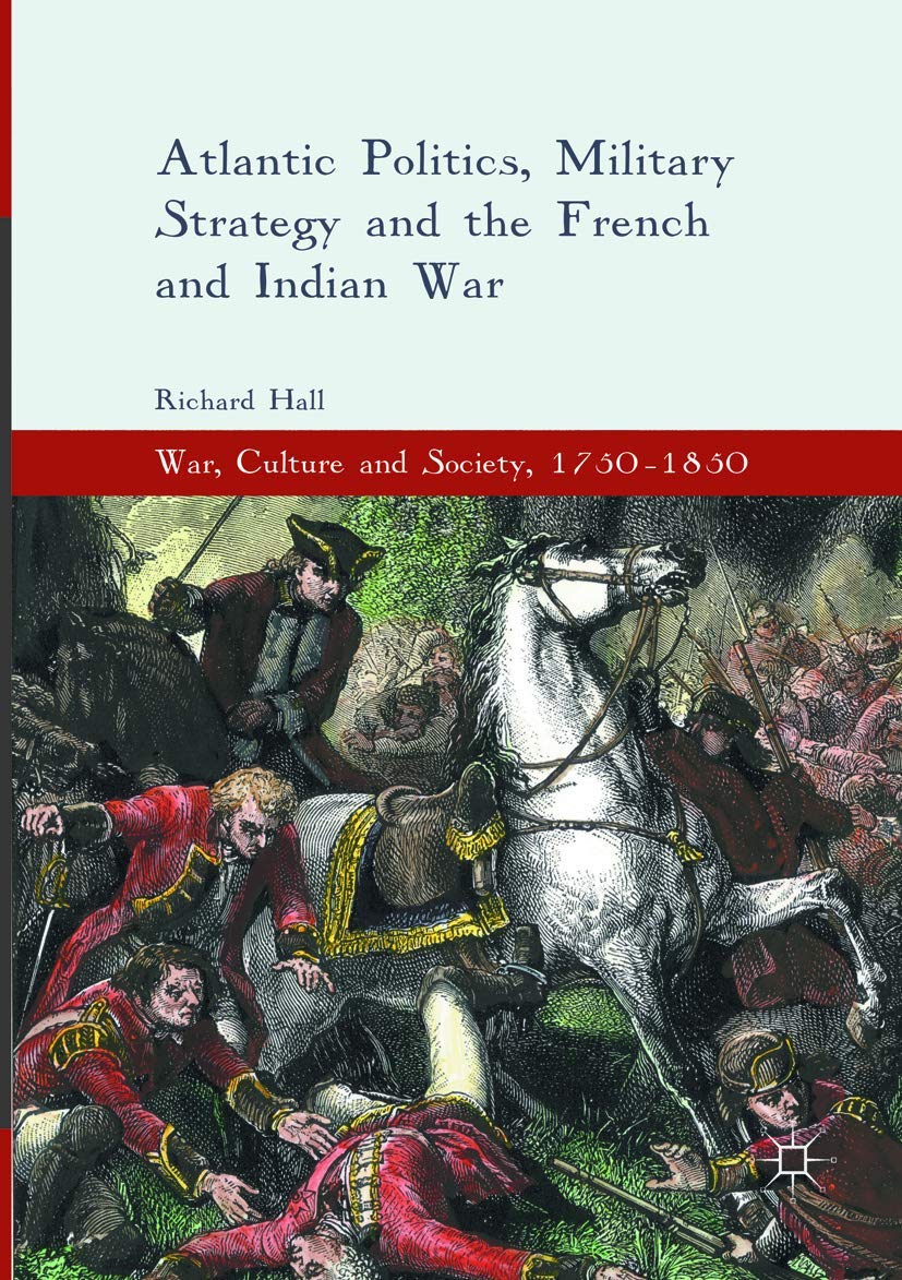 Atlantic Politics, Military Strategy and the French and Indian War (War, Culture and Society, 1750–1850)