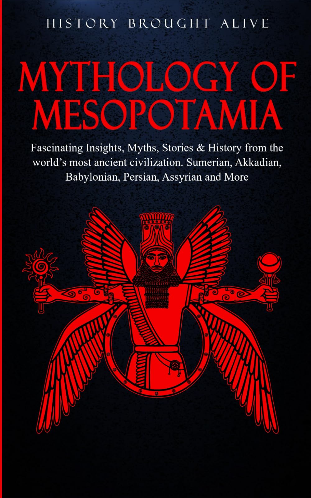 Mythology of Mesopotamia: Fascinating Insights, Myths, Stories & History From The World's Most Ancient Civilization. Sumerian, Akkadian, Babylonian, Persian, Assyrian and More