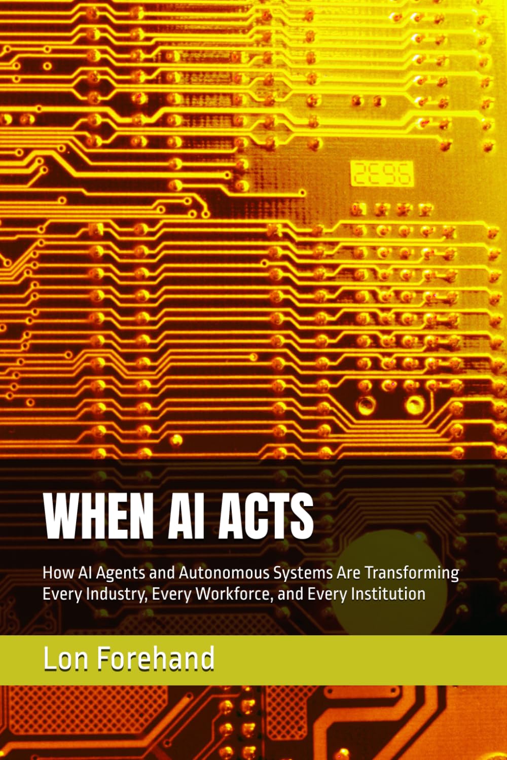 WHEN AI ACTS: How AI Agents and Autonomous Systems Are Transforming Every Industry, Every Workforce, and Every Institution (AGI Coming Soon)
