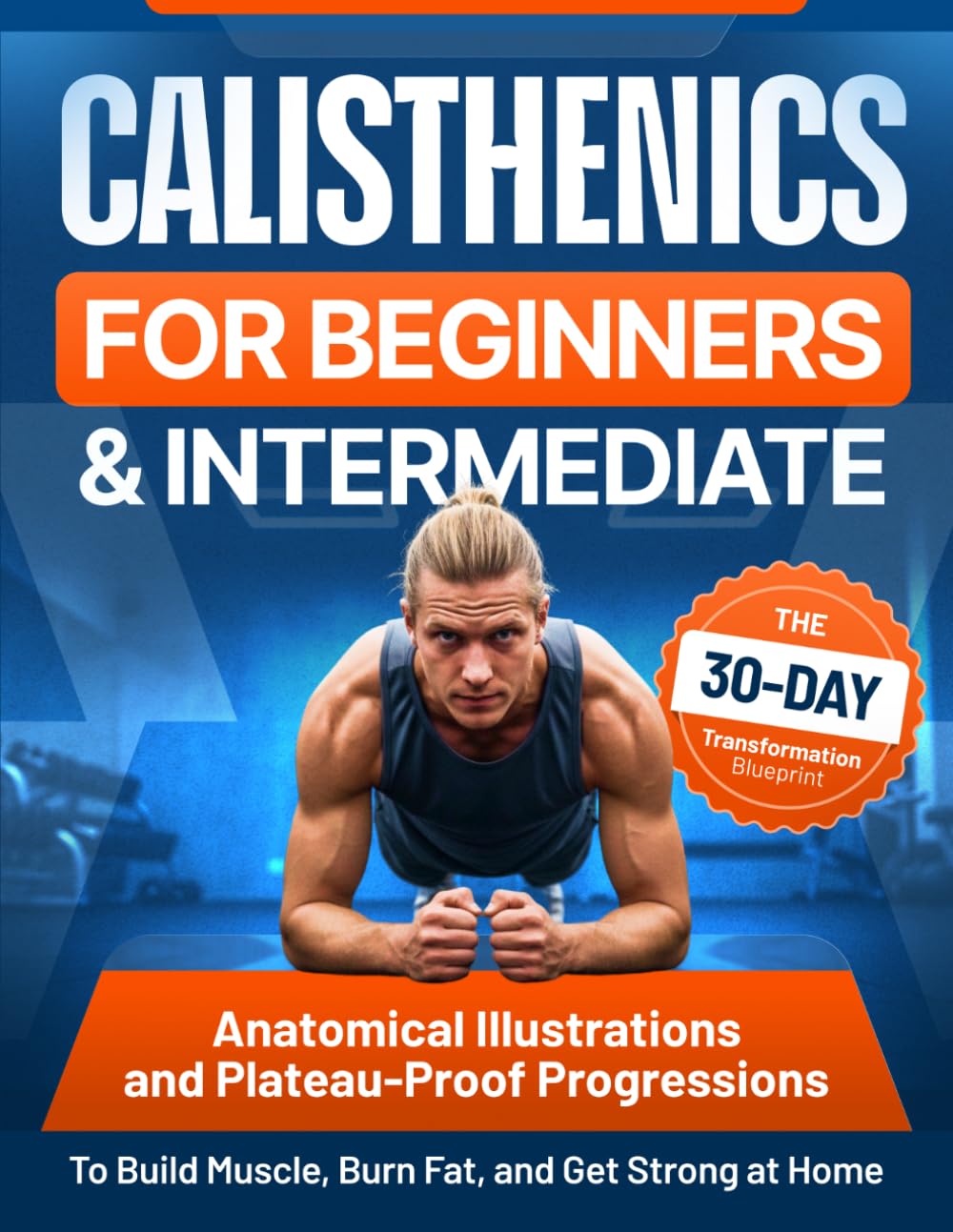 CALISTHENICS FOR BEGINNERS AND INTERMEDIATE The 30-Day Transformation Blueprint Anatomical Illustrations and Plateau-Proof Progressions to Build Muscle, Burn Fat, and Get Strong at Home