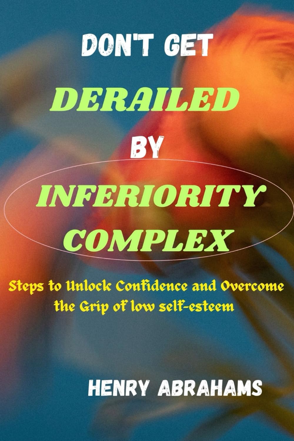 Don't get derailed by inferiority complex: Steps to Unlock Confidence and Overcome the Grip of low self-esteem (Self help and personal development)