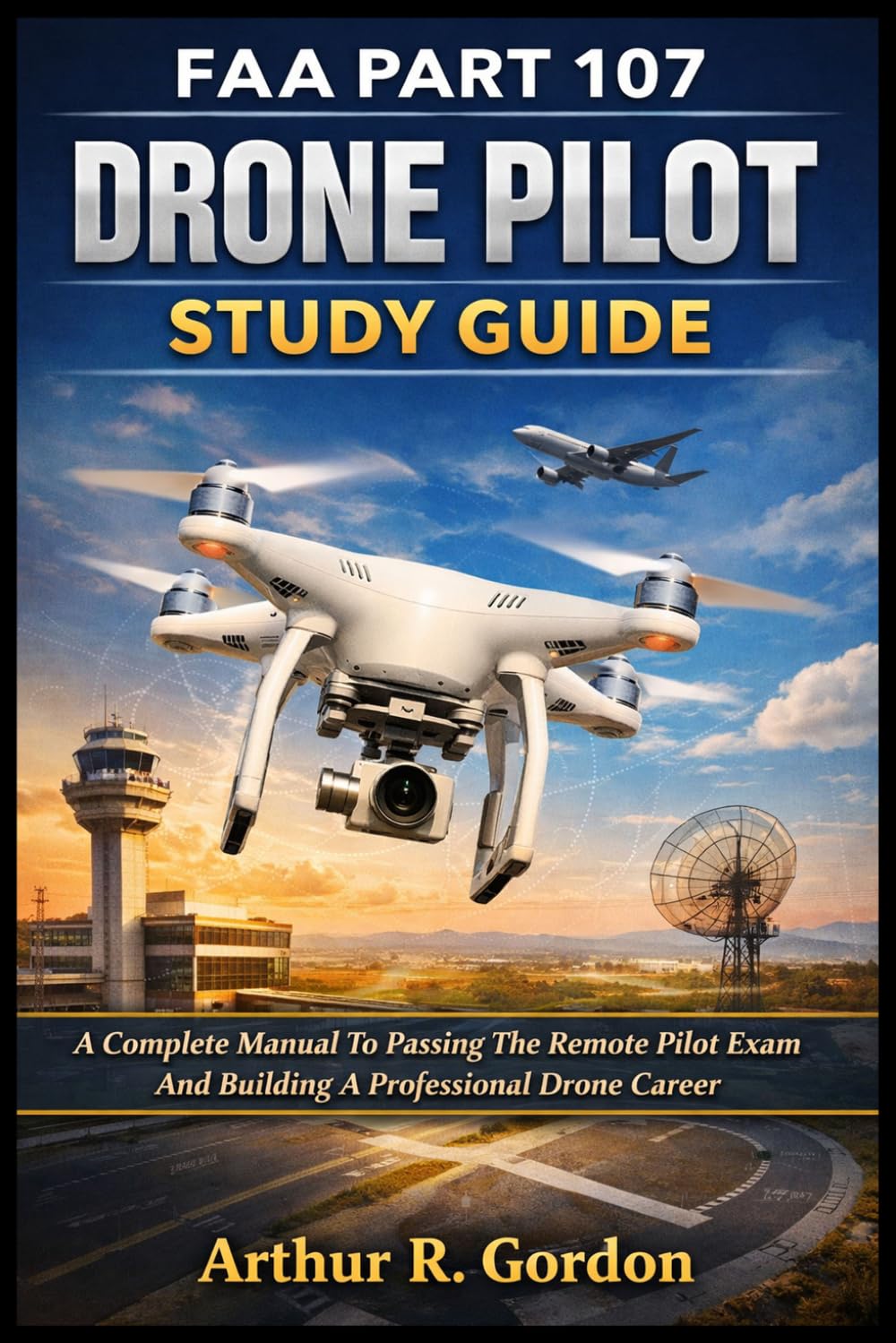FAA PART 107 DRONE PILOT STUDY GUIDE: A Complete Manual To Passing The Remote Pilot Exam And Building A Professional Drone Career