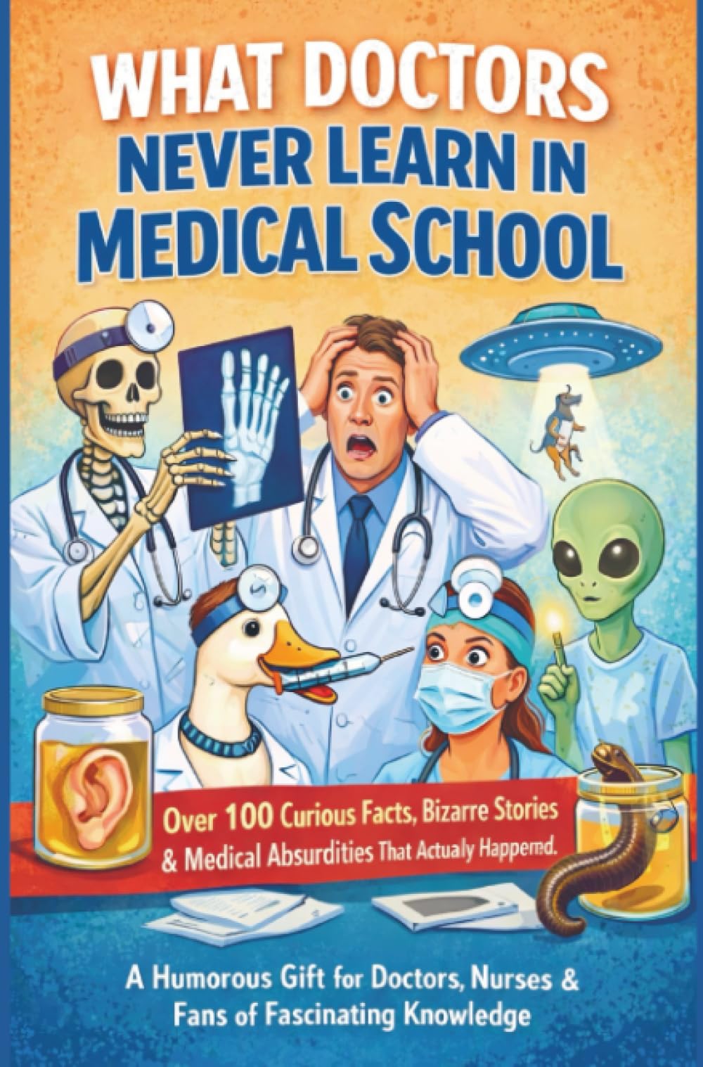 WHAT DOCTORS NEVER LEARN IN MEDICAL SCHOOL: Over 100 Curious Facts, Bizarre Stories & Medical Absurdities That Actually Happened: A Humorous Gift for Doctors, Nurses & Fans of Fascinating Knowledge