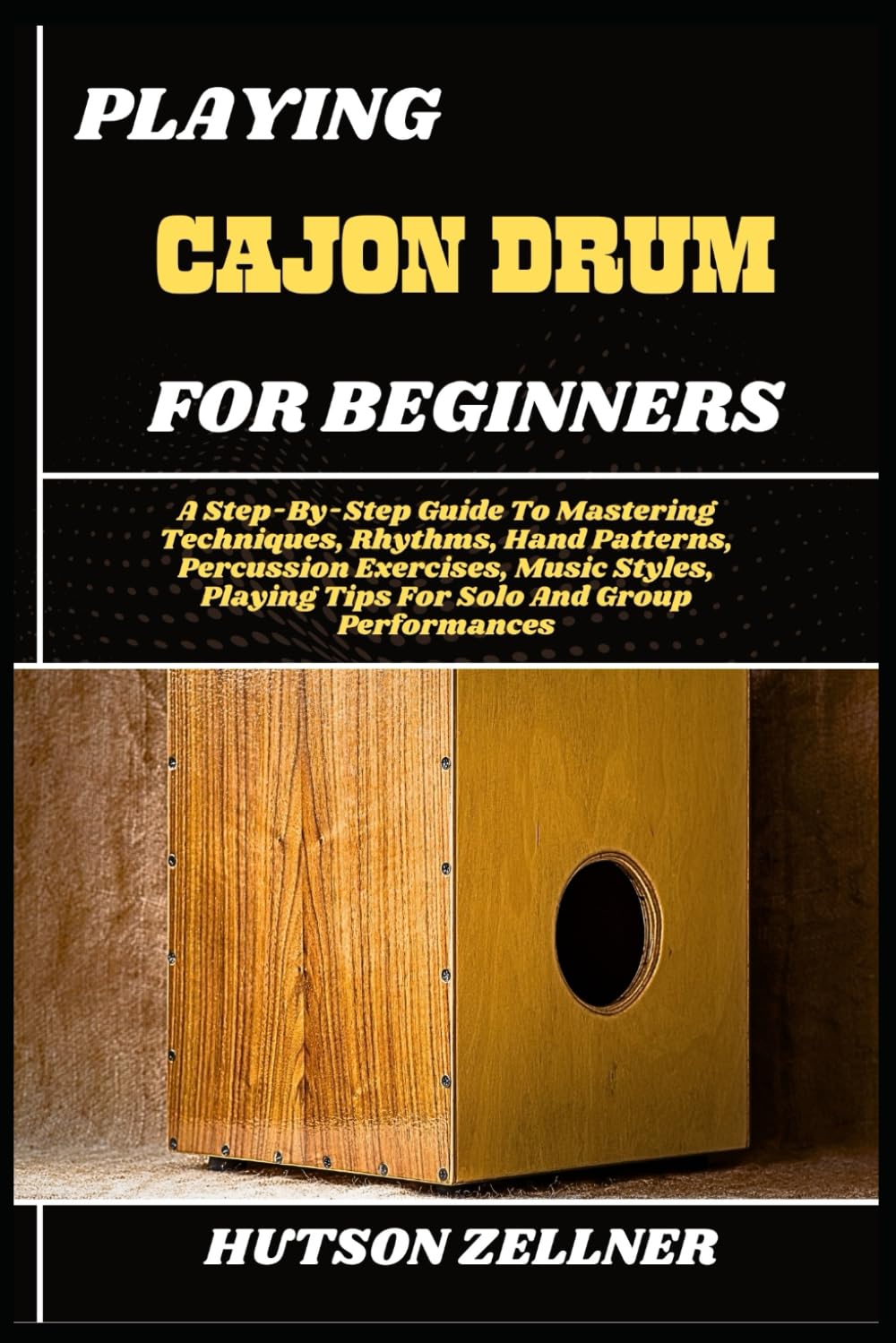 PLAYING CAJON DRUM FOR BEGINNERS: A Step-By-Step Guide To Mastering Techniques, Rhythms, Hand Patterns, Percussion Exercises, Music Styles, Playing Tips For Solo And Group Performances