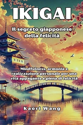 Oltre l'Ikigai: il Segreto Giapponese della Felicità: mindfulness, armonia e realizzazione personale per una vita appagante e piena di felicità.: il ... per una vita appagante e piena di felicit.