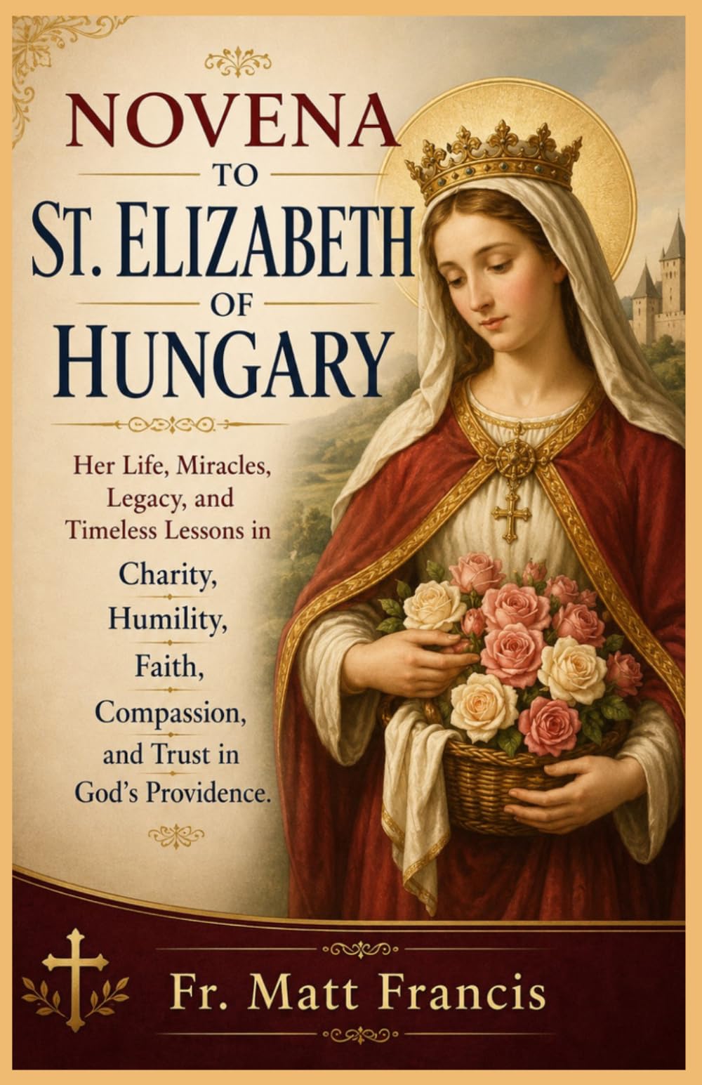 NOVENA TO ST. ELIZABETH OF HUNGARY: Her Life, Miracles, Legacy, and Timeless Lessons in Charity, Humility, Faith, Compassion, and Trust in God's Providence