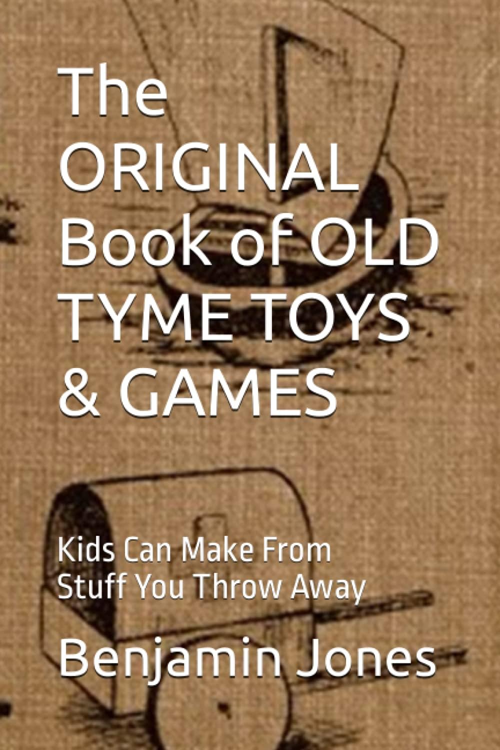 The ORIGINAL Book of OLD TYME TOYS & GAMES: Kids Can Make From Stuff You Throw Away