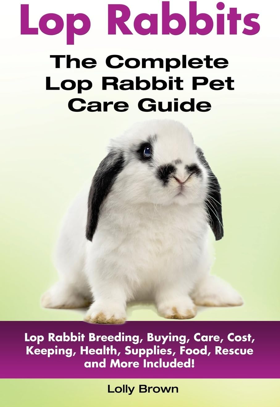 Lop Rabbits: Lop Rabbit Breeding, Buying, Care, Cost, Keeping, Health, Supplies, Food, Rescue and More Included! The Complete Lop Rabbit Pet Care Guide