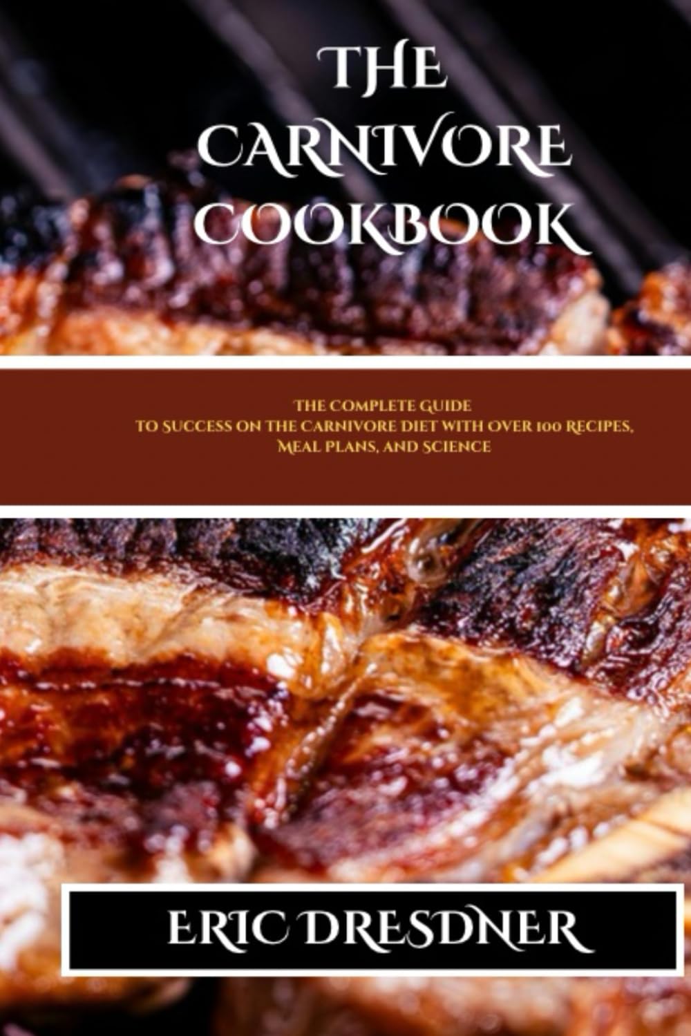 THE CARNIVORE COOKBOOK: The Complete Guide to Success on the Carnivore Diet with Over 100 Recipes, Meal Plans, and Science