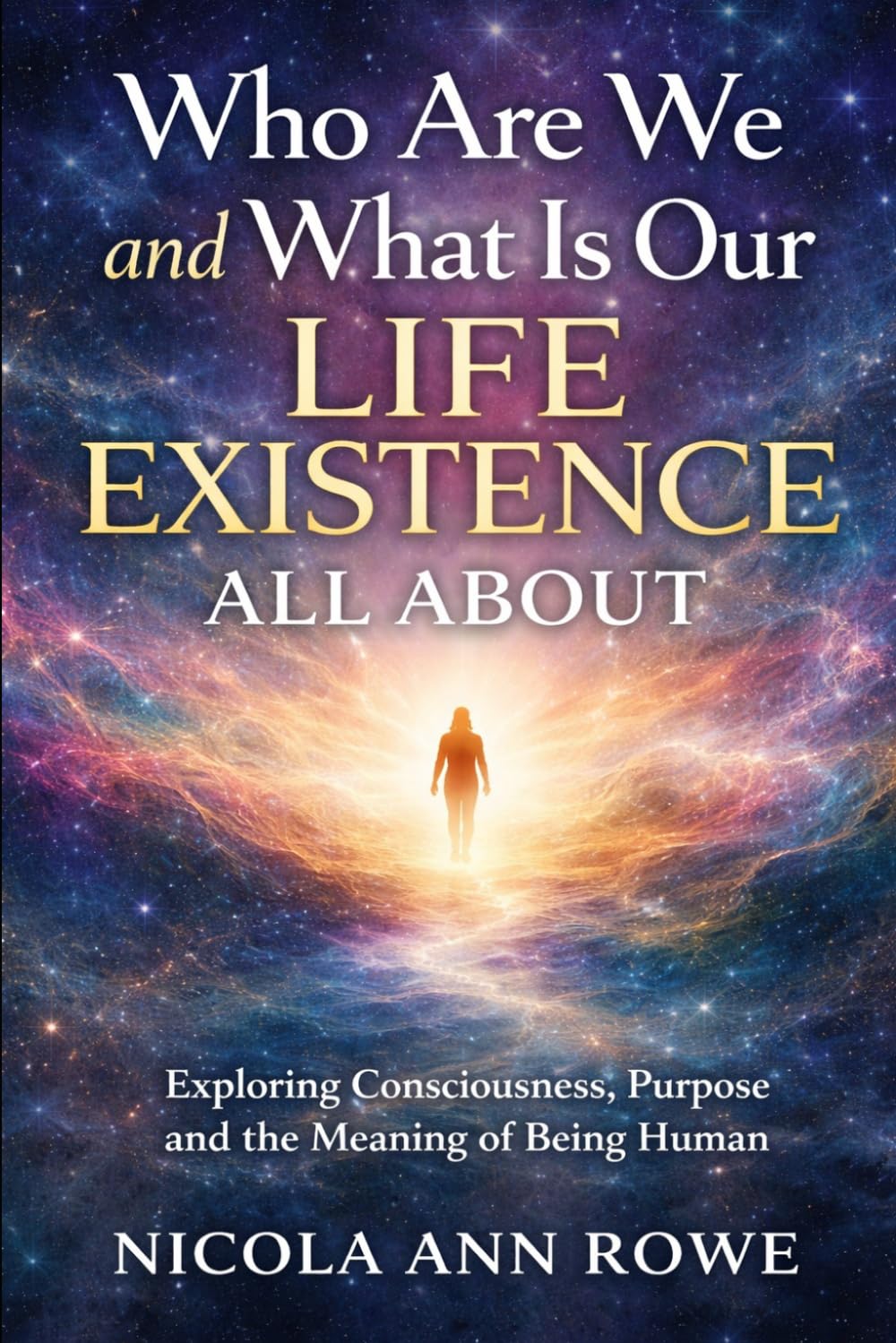 Who Are We and What Is Our Life Existence All About: Exploring Consciousness, Purpose, and the Meaning of Being Human