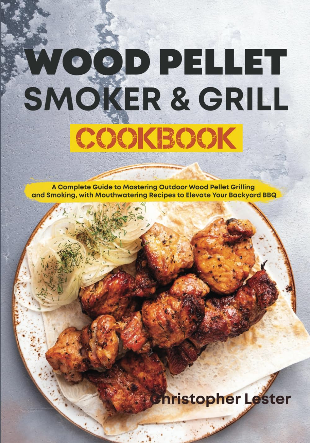 Wood Pellet Smoker & Grill Cookbook: A Complete Guide to Mastering Outdoor Wood Pellet Grilling and Smoking, with Mouthwatering Recipes to Elevate Your Backyard BBQ