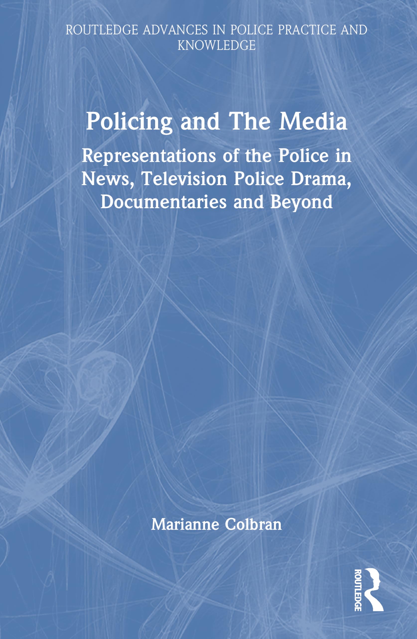 Policing and The Media: Representations of the Police in News, Television Police Drama, Documentaries and Beyond (Routledge Advances in Police Practice and Knowledge)