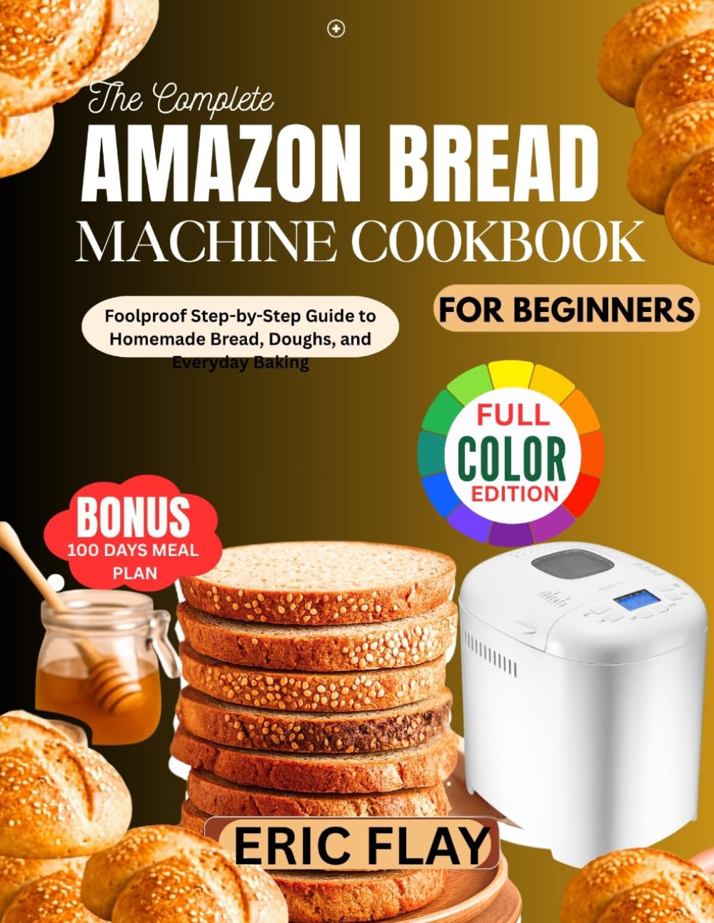 THE COMPLETE AMAZON BREAD MACHINE COOKBOOK FOR BEGINEERS: Foolproof Step-by-Step Guide to Homemade Bread, Doughs, and Everyday Baking