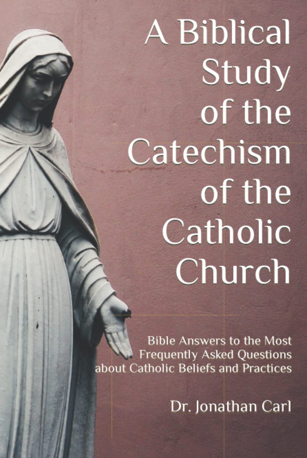 A Biblical Study of The Catechism of the Catholic Church: Bible Answers to the Most Frequently Asked Questions about Catholic Beliefs and Practices