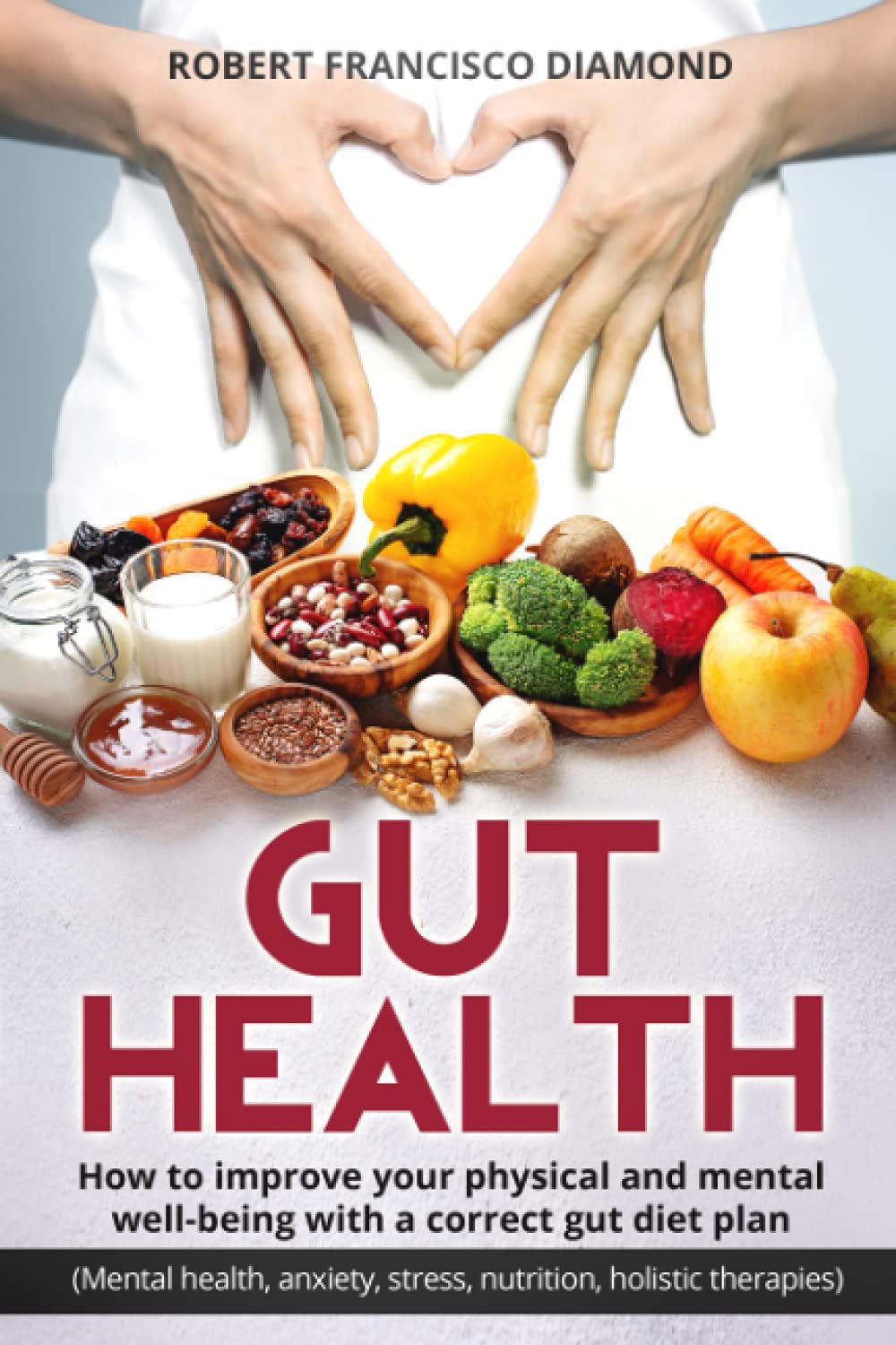 Gut Health: How to improve your physical and mental well-being with a correct gut diet plan (Mental health,anxiety, stress, nutrition, holistic therapies)