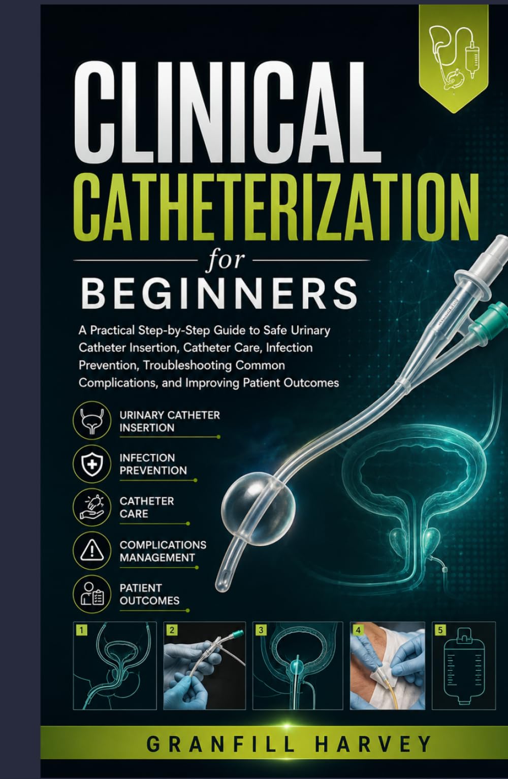 Clinical Catheterization for Beginners: A Practical Step-by-Step Guide to Safe Urinary Catheter Insertion, Catheter Care, Infection Prevention, ... Complications, and Improving Patient Outcomes