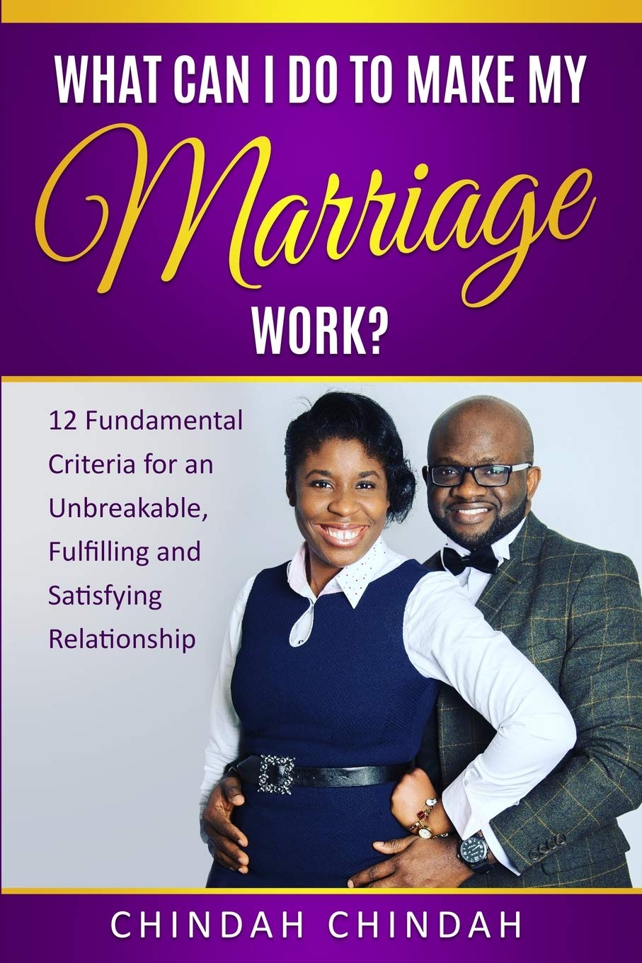 What Can I Do To Make My Marriage Work?: 12 Fundamental Criteria For An Unbreakable, Fulfilling and Satisfying Relationship.
