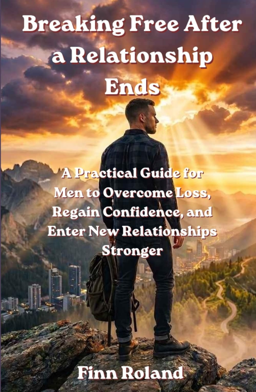Breaking Free After a Relationship Ends: How Men Can Heal from Breakups, Rebuild Confidence, and Approach New Relationships with Clarity