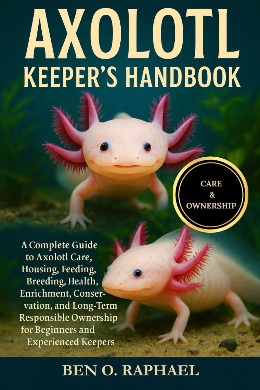 AXOLOTL KEEPER'S HANDBOOK: A Complete Guide to Axolotl Care, Housing, Feeding, Breeding, Health, Enrichment, Conservation, and Long-Term Responsible Ownership for Beginners and Experienced Keepers