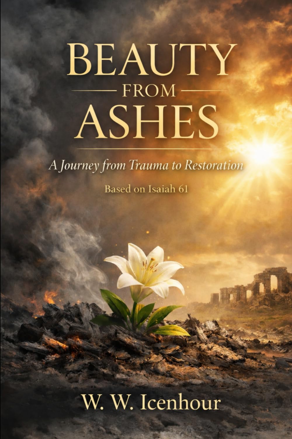 BEAUTY FROM ASHES: A Journey from Trauma to Restoration. Based on Isaiah 61