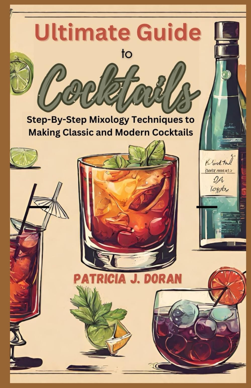 Ultimate Guide to Cocktails: Step-By-Step Mixology Techniques to Making Classic and Modern Cocktails
