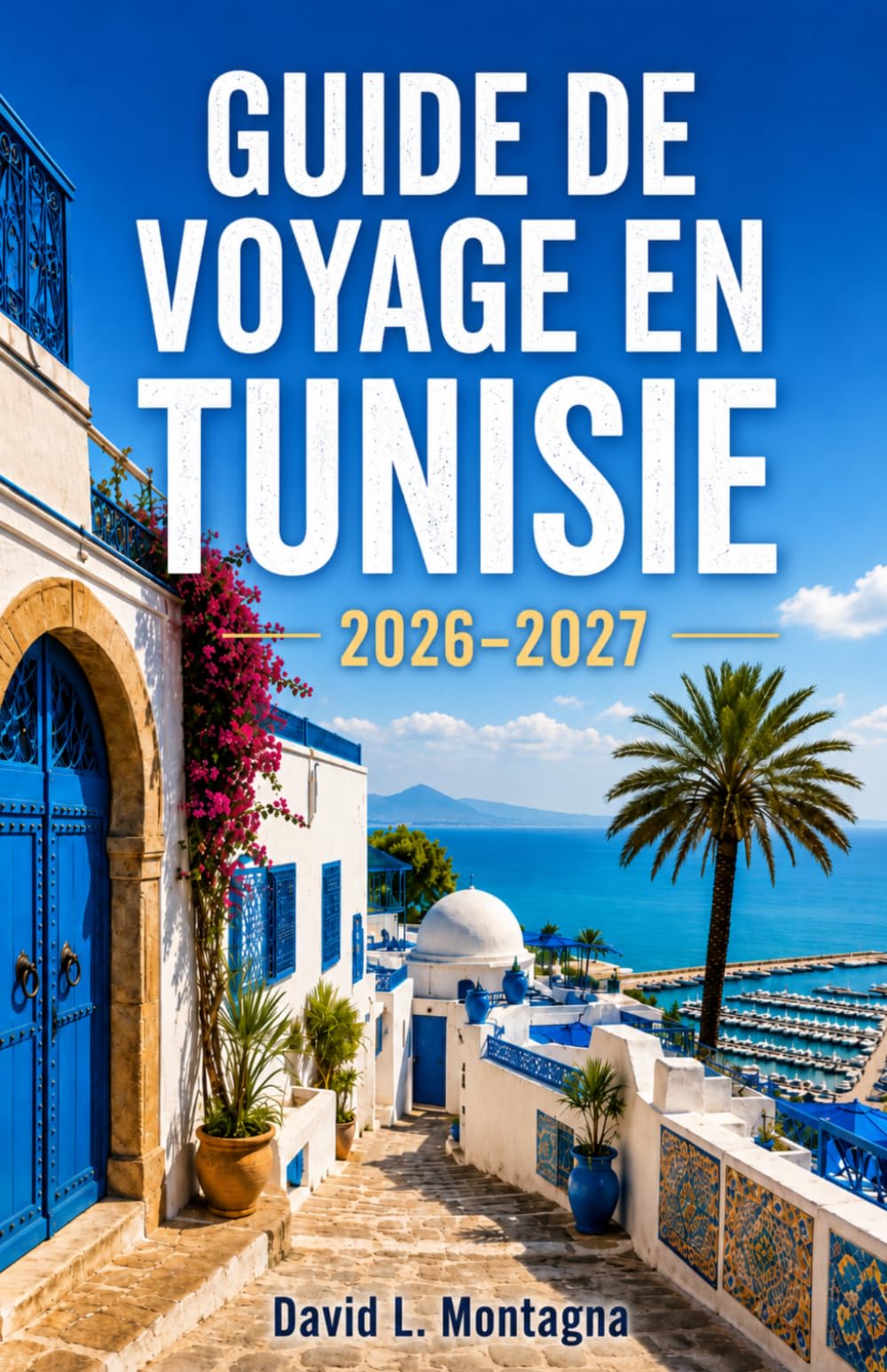 GUIDE DE VOYAGE EN TUNISIE 2026-2027: Explorez des ruines antiques, des paysages sahariens, des villes côtières et une culture riche à travers une terre captivante d'Afrique du Nord