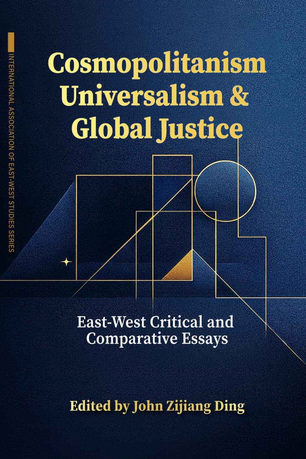 Cosmopolitanism, Universalism & Global Justice: East-West Critical & Comparative Essays (International Association for East-West Studies Series)