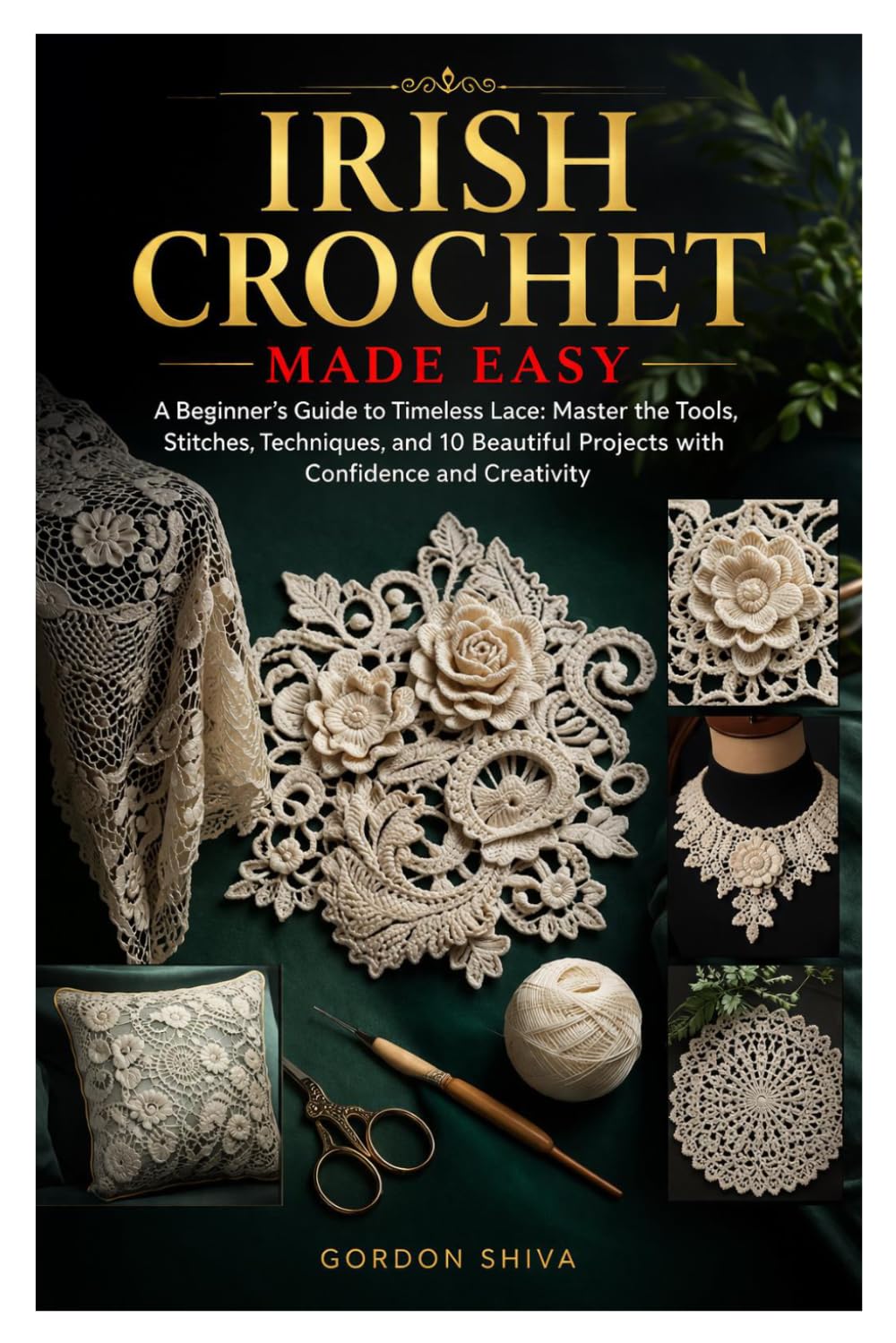 Irish Crochet Made Easy: A Beginner’s Guide to Timeless Lace: Master the Tools, Stitches, Techniques, and 10 Beautiful Projects with Confidence and Creativity