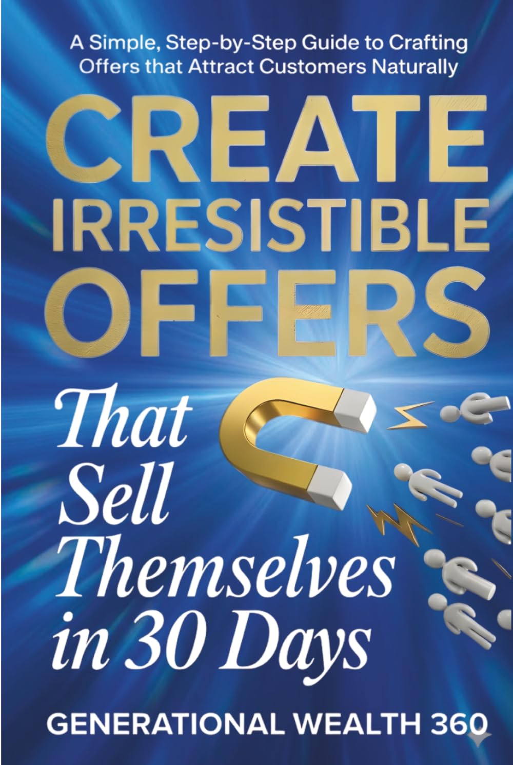 Create Irresistible Offers That Sell Themselves in 30 Days: A Simple, Step-by-Step Guide to Crafting Offers That Attract Customers Naturally