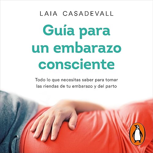 Guía para un embarazo consciente [Guide to a Conscious Pregnancy]: Todo lo que necesitas saber para tomar las riendas de tu embarazo y del parto [Everything You Need to Know to Take Control of Your Pregnancy and Childbirth]