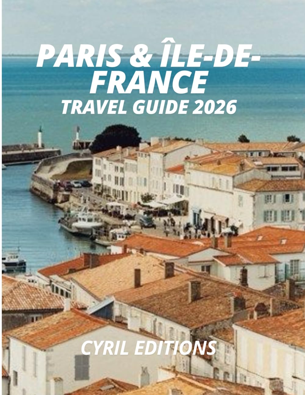 PARIS & ÎLE-DE-FRANCE TRAVEL GUIDE 2026: Beyond the Postcards: Food, Neighborhoods, Hidden Routes, and Timeless Day Trips.