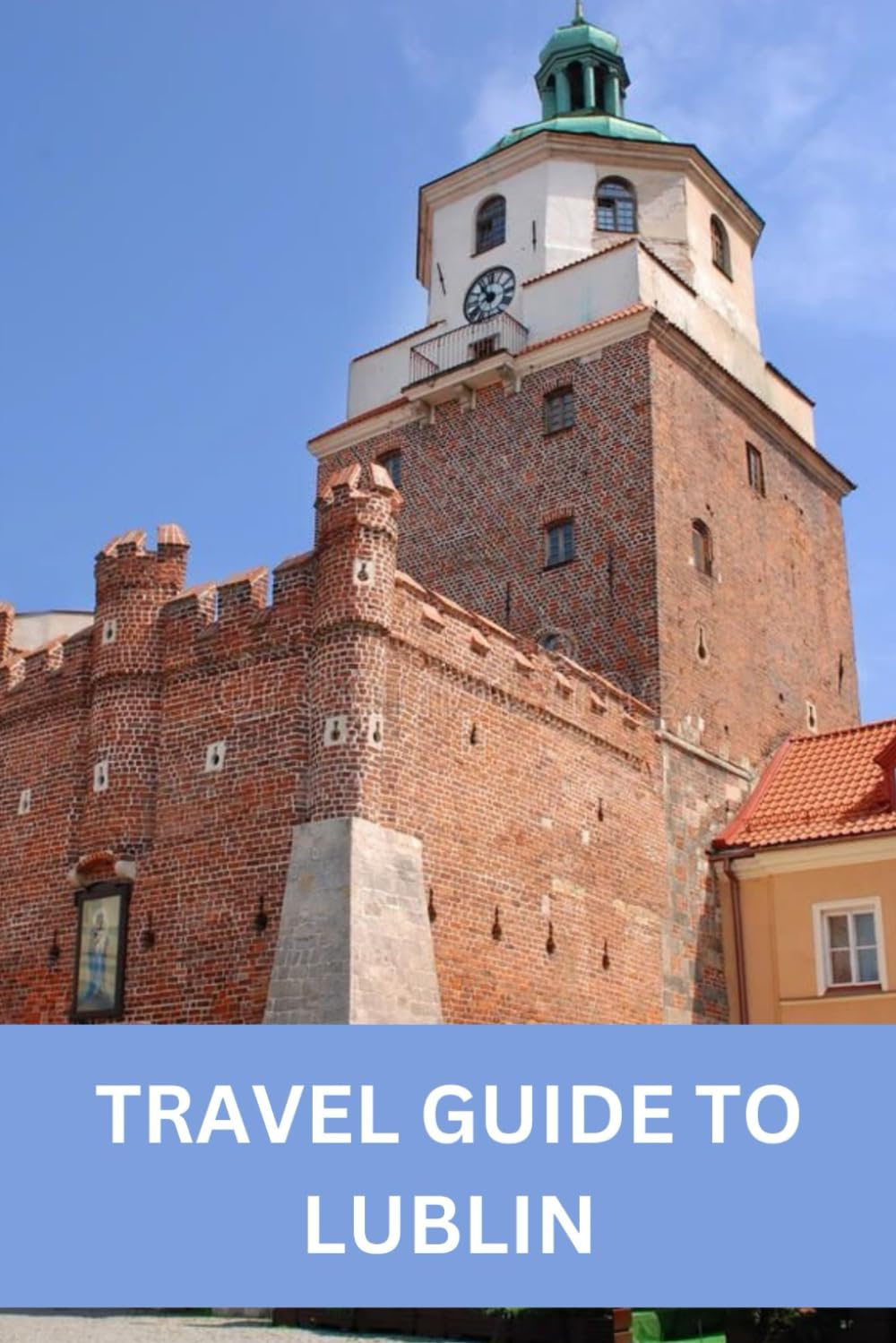 TRAVEL GUIDE TO LUBLIN: Discover Lublin's Rich History, Culture, and Natural Beauty