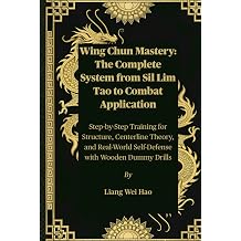 Wing Chun Mastery The Complete System from Sil Lim Tao to Combat Application Step-by-Step Training for Structure, Centerline Theory, and Real-World Self-Defense with Wooden Dummy Drills
