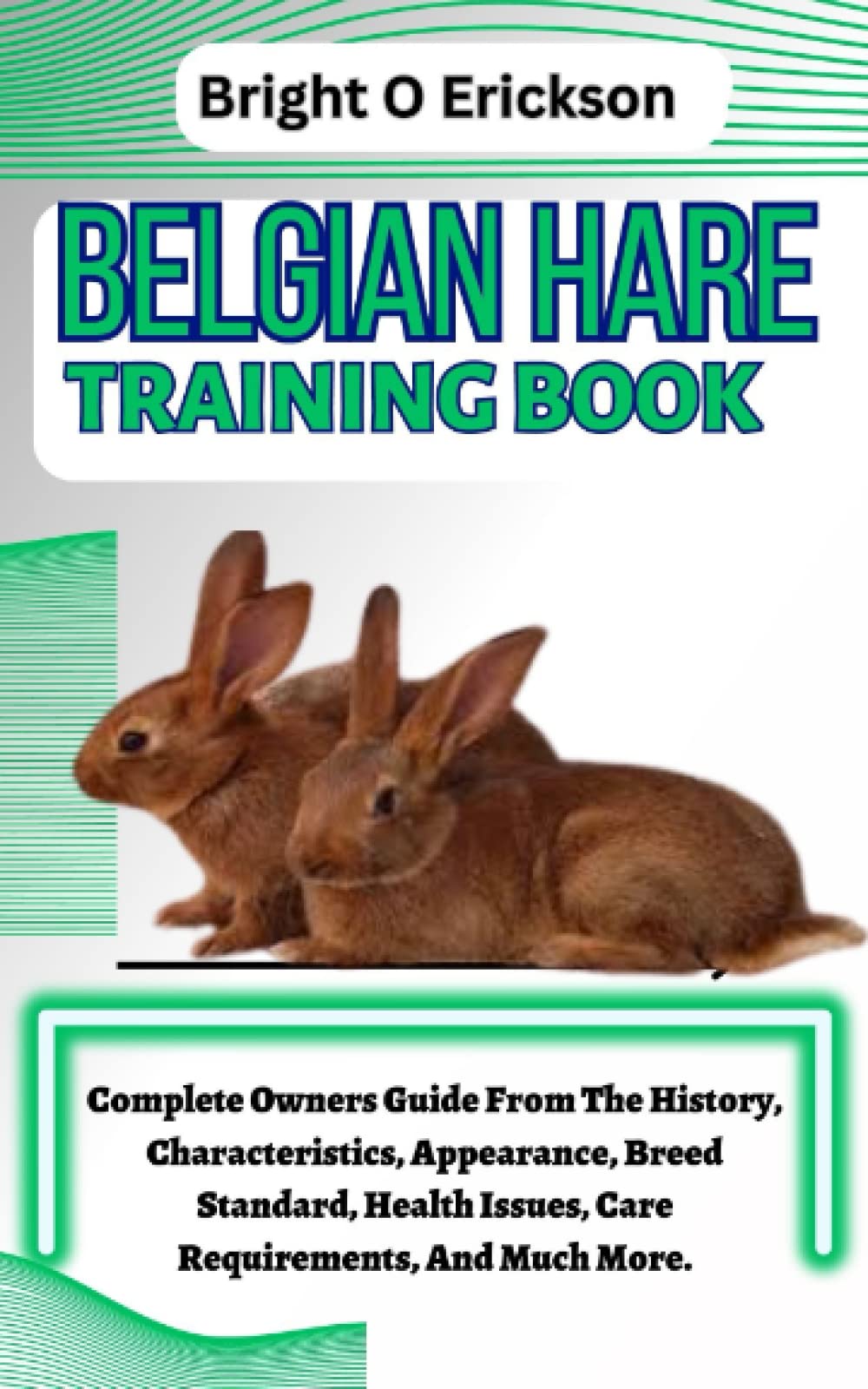 BELGIAN HARE TRAINING BOOK: Complete Owners Guide From The History, Characteristics, Appearance, Breed Standard, Health Issues, Care Requirements, And Much More.
