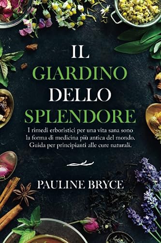 IL GIARDINO DELLO SPLENDORE: I rimedi erboristici per una vita sana sono la forma di medicina più antica del mondo. Guida per principianti alle cure naturali