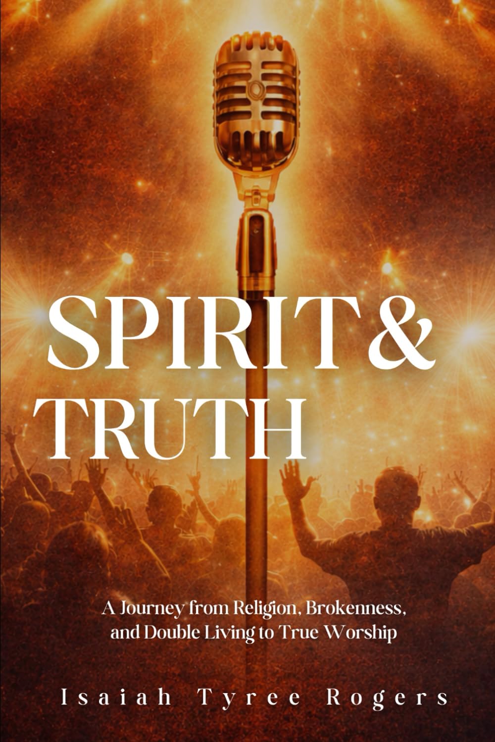 Spirit & Truth: A Journey from Religion, Brokenness, and Double Living to True Worship