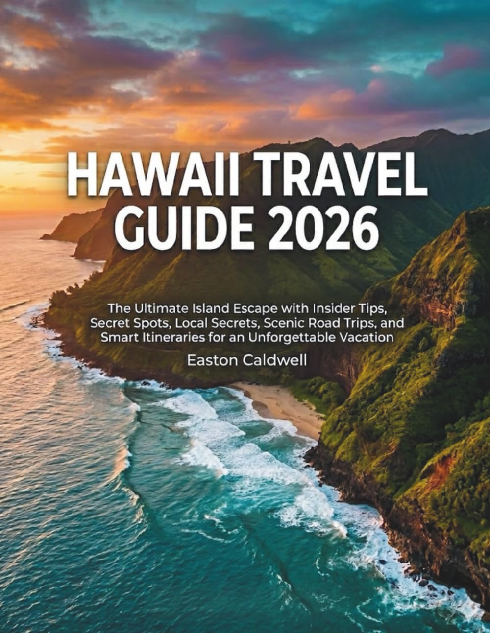 HAWAII TRAVEL GUIDE 2026: The Ultimate Island Escape with insider tips, Secret spots, Scenic Road Trips, and Smart Itineraries for an Unforgettable Vacation