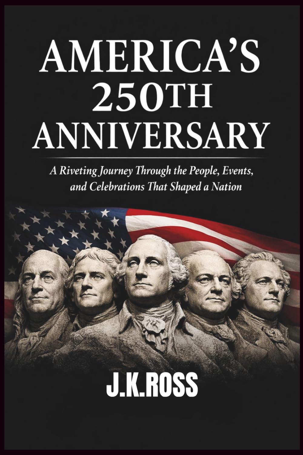 America's 250th Anniversary: A Riveting Journey Through the People, Events, Ideas, and Celebrations That Shaped a Nation