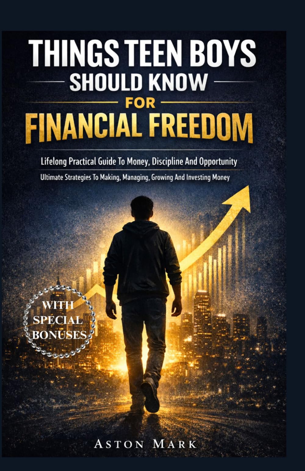 THINGS TEEN BOYS SHOULD KNOW FOR FINANCIAL FREEDOM: Lifelong Practical Guide To Money, Discipline And Opportunity: Ultimate Strategies To Making, Managing, Growing And Investing Money