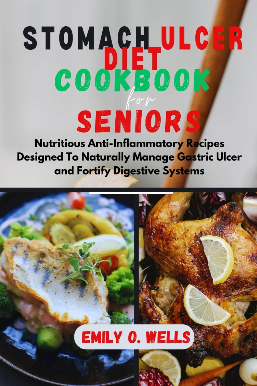STOMACH ULCER DIET COOKBOOK FOR SENIORS: Nutritious Anti-Inflammatory Recipes Designed To Naturally Manage Gastric Ulcer and Fortify Digestive Systems.