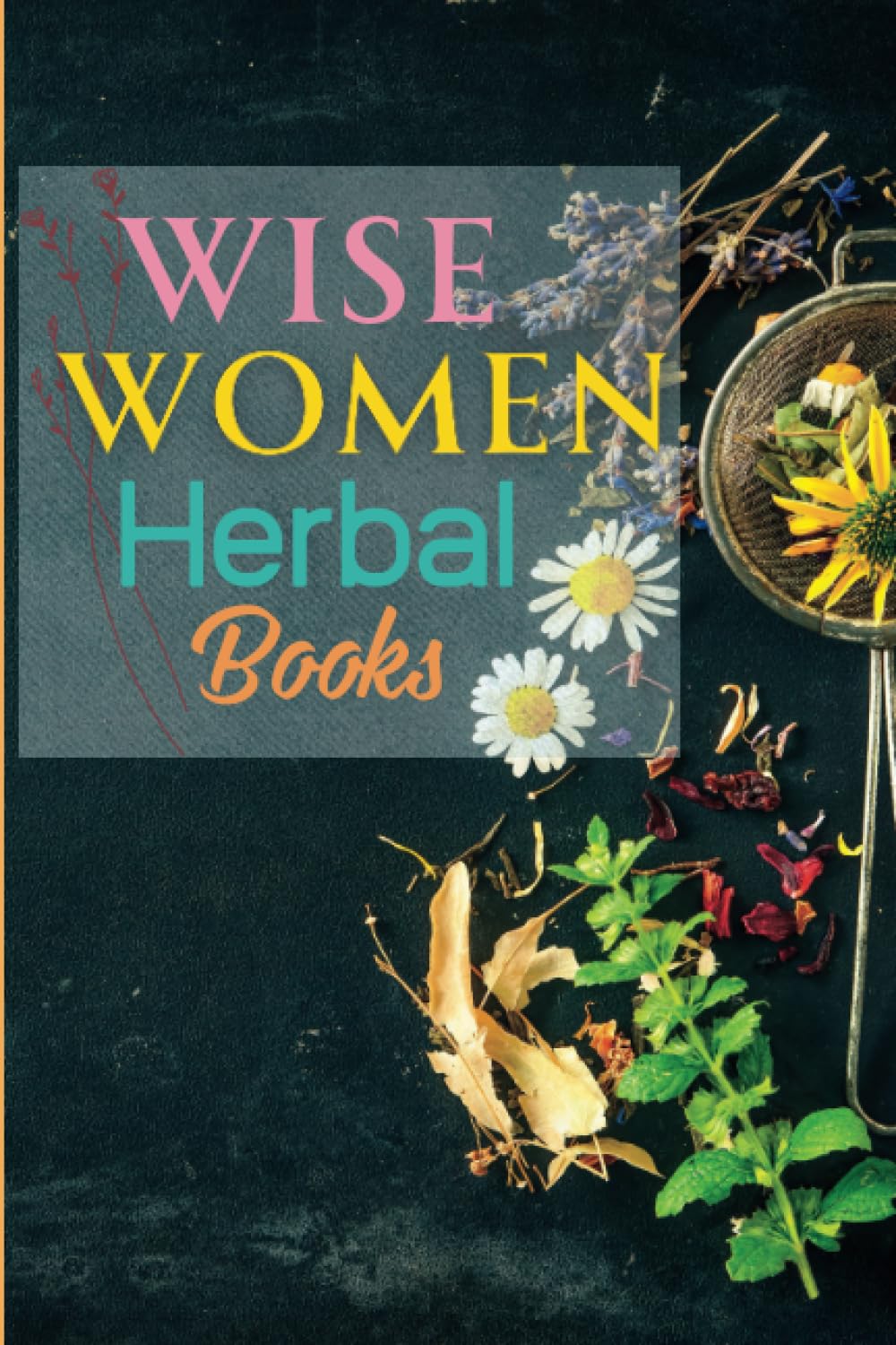 Wise Women Herbal Book: Discover The Potential of Herbs for Women's Natural Health